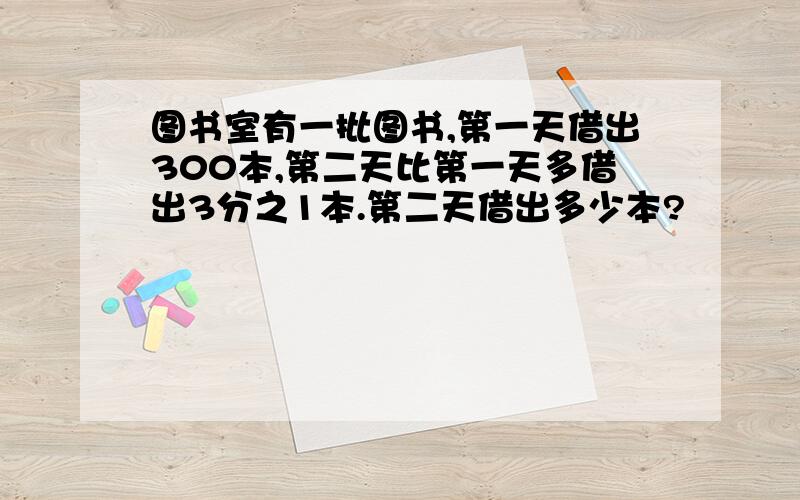 图书室有一批图书,第一天借出300本,第二天比第一天多借出3分之1本.第二天借出多少本?