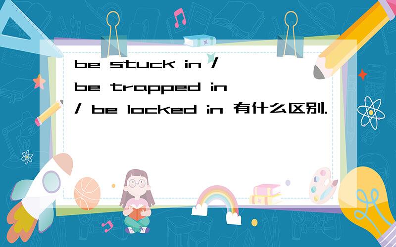 be stuck in / be trapped in / be locked in 有什么区别.