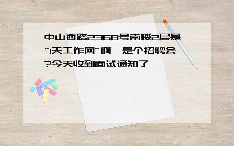 中山西路2368号南楼2层是“1天工作网”啊,是个招聘会?今天收到面试通知了