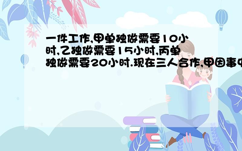 一件工作,甲单独做需要10小时,乙独做需要15小时,丙单独做需要20小时.现在三人合作,甲因事中途提前离开,这样共用6小时才完成任务,甲提前走了几小时?