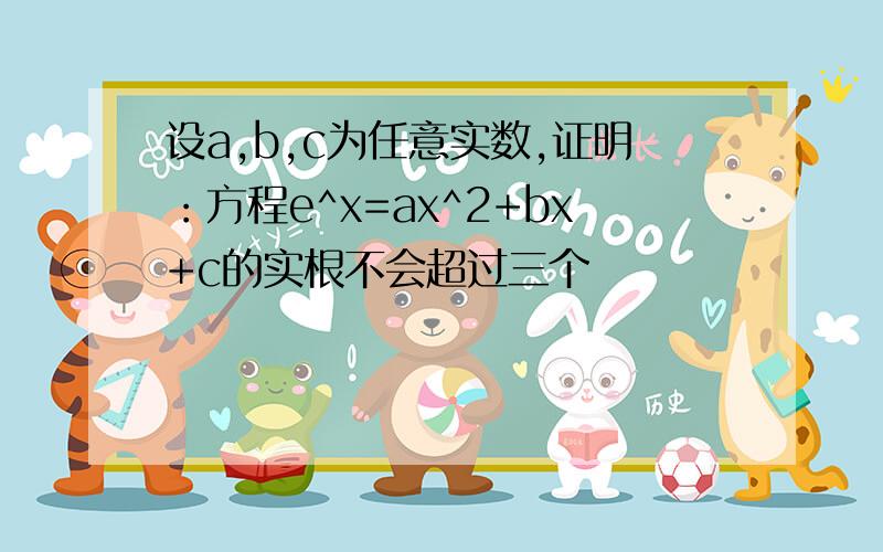 设a,b,c为任意实数,证明：方程e^x=ax^2+bx+c的实根不会超过三个