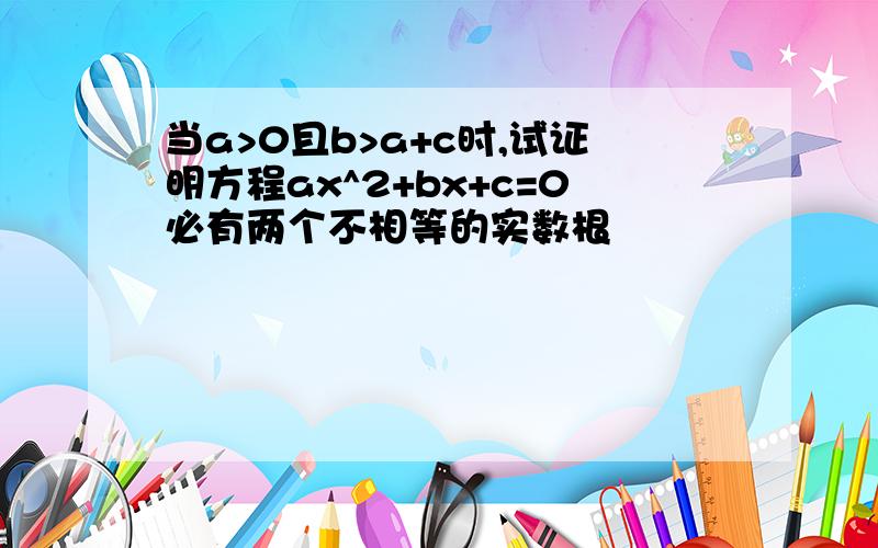 当a>0且b>a+c时,试证明方程ax^2+bx+c=0必有两个不相等的实数根