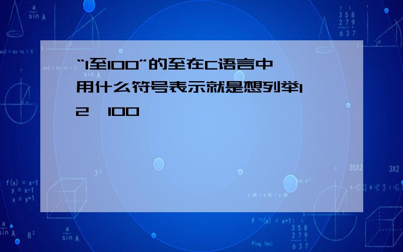 “1至100”的至在C语言中用什么符号表示就是想列举1 2…100