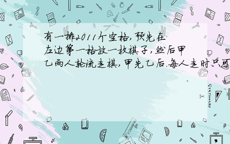 有一排2011个空格,预先在左边第一格放一枚棋子,然后甲乙两人轮流走棋,甲先乙后.每人走时只可移动1~3格规定谁将棋子走到最后谁赢.甲为了必胜该怎么走