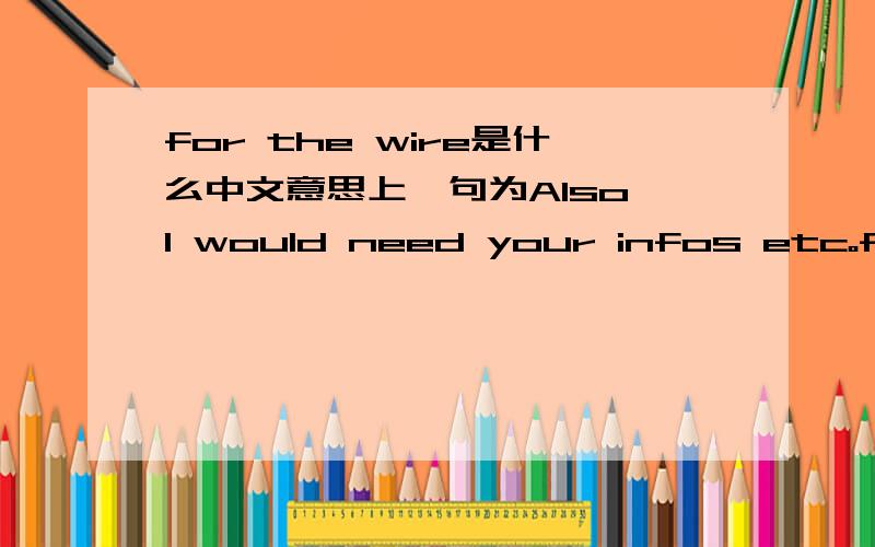 for the wire是什么中文意思上一句为Also I would need your infos etc。for the wire