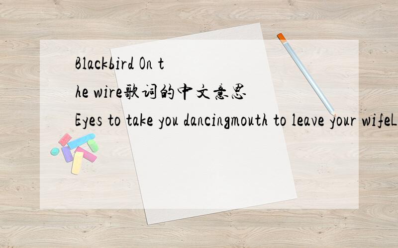 Blackbird On the wire歌词的中文意思Eyes to take you dancingmouth to leave your wifeLegs to run away withand you wonder why?Heart that makes you bypassevery other girlSmile that keeps you grinningat the madness of this worldBut like the blackbi