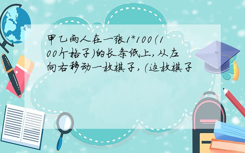 甲乙两人在一张1*100（100个格子）的长条纸上,从左向右移动一枚棋子,（这枚棋子