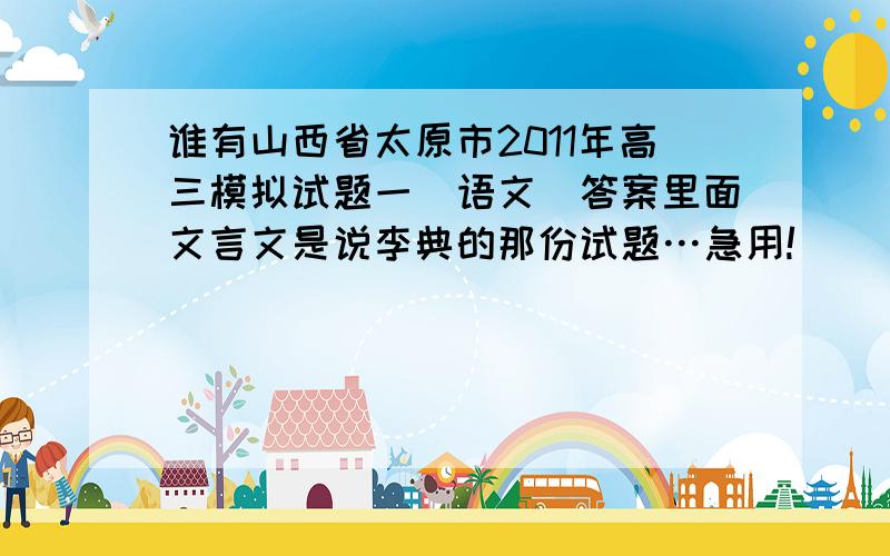 谁有山西省太原市2011年高三模拟试题一（语文）答案里面文言文是说李典的那份试题…急用!