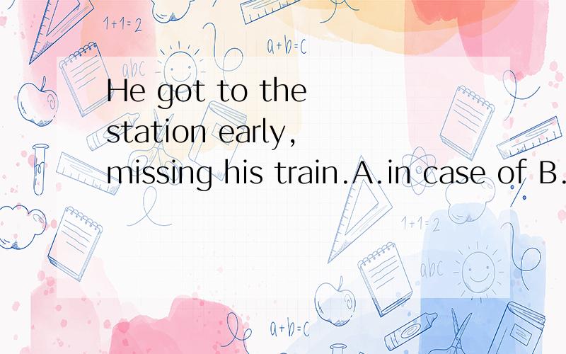 He got to the station early,missing his train.A.in case of B.for fear of