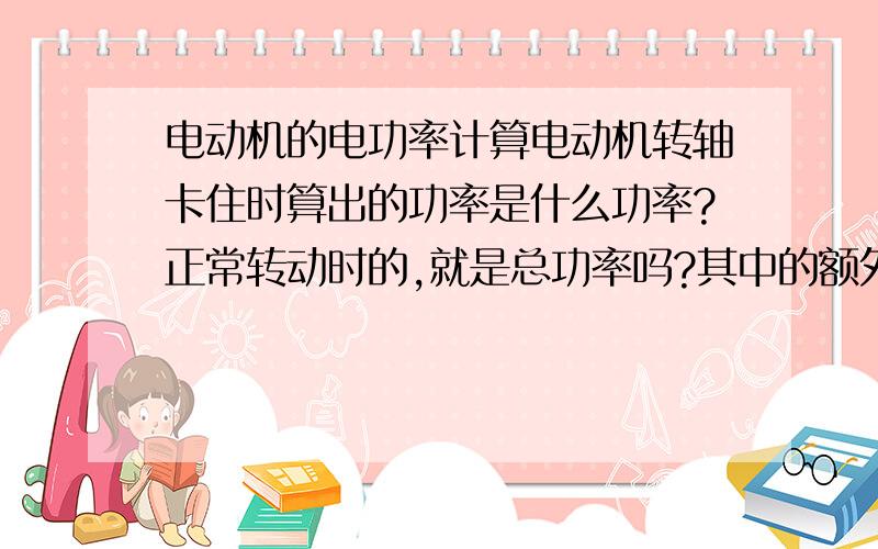 电动机的电功率计算电动机转轴卡住时算出的功率是什么功率?正常转动时的,就是总功率吗?其中的额外功（内能）只能用焦耳定律算吗?