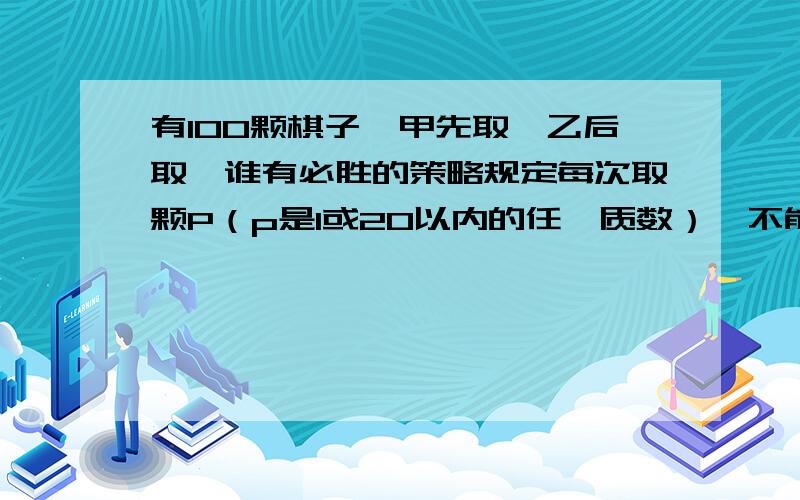 有100颗棋子,甲先取,乙后取,谁有必胜的策略规定每次取颗P（p是1或20以内的任一质数）,不能不取,谁最后取完谁为胜的人