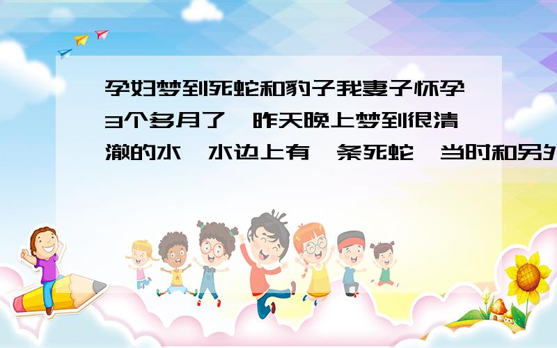 孕妇梦到死蛇和豹子我妻子怀孕3个多月了,昨天晚上梦到很清澈的水,水边上有一条死蛇,当时和另外两个人一起经过水边,不小心踩了一下边上的草,就有一只很大很大的豹子跳出来,然后他们三