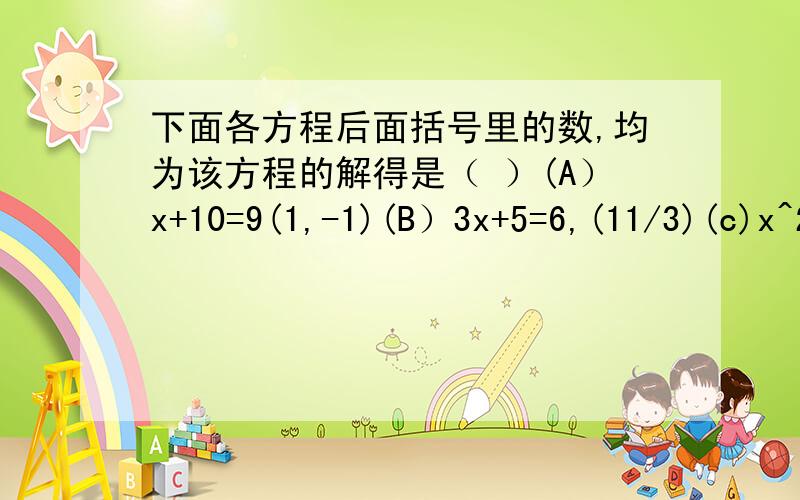 下面各方程后面括号里的数,均为该方程的解得是（ ）(A）x+10=9(1,-1)(B）3x+5=6,(11/3)(c)x^2-3x=4,(1,4)(D)x(x-1)(x+2)=0,(0,1,-2)