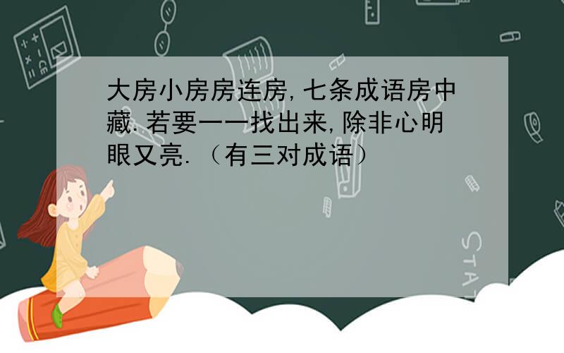 大房小房房连房,七条成语房中藏.若要一一找出来,除非心明眼又亮.（有三对成语）