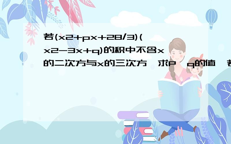 若(x2+px+28/3)(x2-3x+q)的积中不含x的二次方与x的三次方,求P,q的值,若（x²+px+28/3）（x²-3x+q）的积中不含x的二次方与x的三次方,求P,q的值,求代数式（-p²q）³+（3pq）负一次方+P的2010次