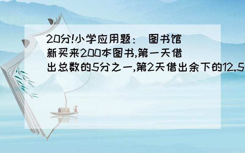 20分!小学应用题： 图书馆新买来200本图书,第一天借出总数的5分之一,第2天借出余下的12.5%.（1）第2天借出多少本?（2）还剩下多少本?