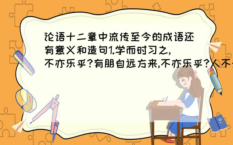 论语十二章中流传至今的成语还有意义和造句1.学而时习之,不亦乐乎?有朋自远方来,不亦乐乎?人不知而不愠,不亦君子乎?2.吾日三省吾身：为人谋而不忠乎?与朋友交而不信乎?传不习乎?3.吾十