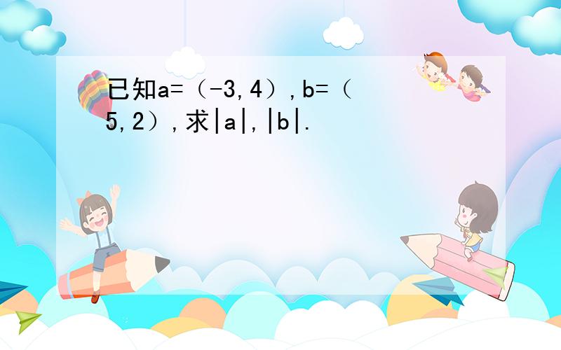 已知a=（-3,4）,b=（5,2）,求|a|,|b|.