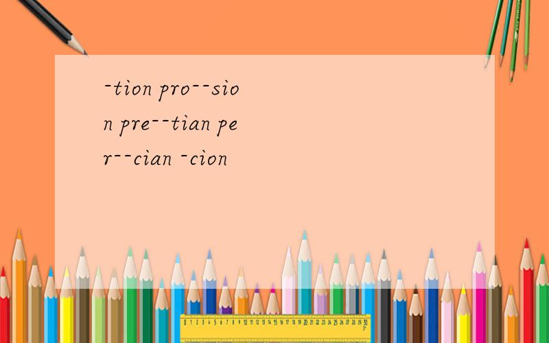 -tion pro--sion pre--tian per--cian -cion