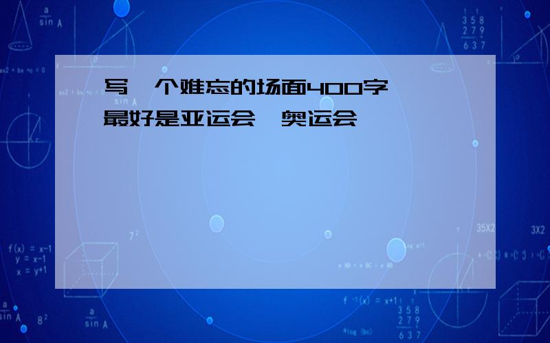 写一个难忘的场面400字 ,最好是亚运会,奥运会