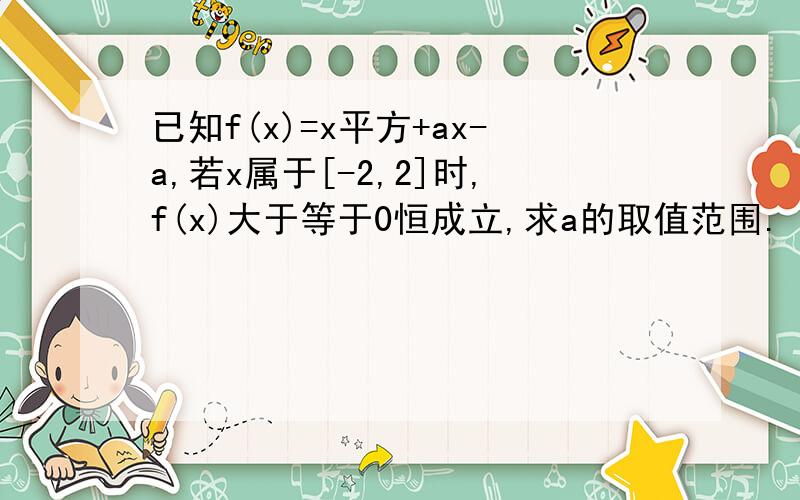 已知f(x)=x平方+ax-a,若x属于[-2,2]时,f(x)大于等于0恒成立,求a的取值范围.