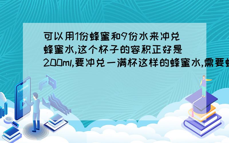 可以用1份蜂蜜和9份水来冲兑蜂蜜水,这个杯子的容积正好是200ml,要冲兑一满杯这样的蜂蜜水,需要蜂蜜和水可以用1份蜂蜜和9份水来冲兑蜂蜜水，这个杯子的容积正好是200ml，要冲兑一满杯这