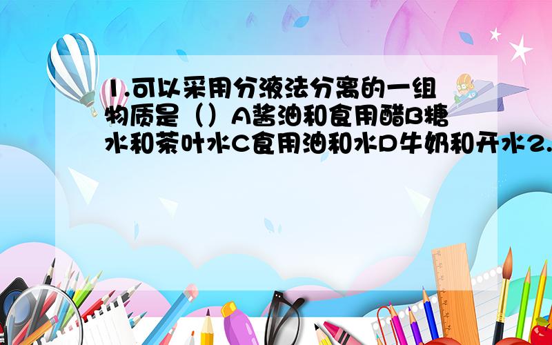 1.可以采用分液法分离的一组物质是（）A酱油和食用醋B糖水和茶叶水C食用油和水D牛奶和开水2.不能用于从溴水中提取溴的试剂是（）A酒精B苯C四氯化碳D甲苯明交了,麻烦帮我说明原因啊,