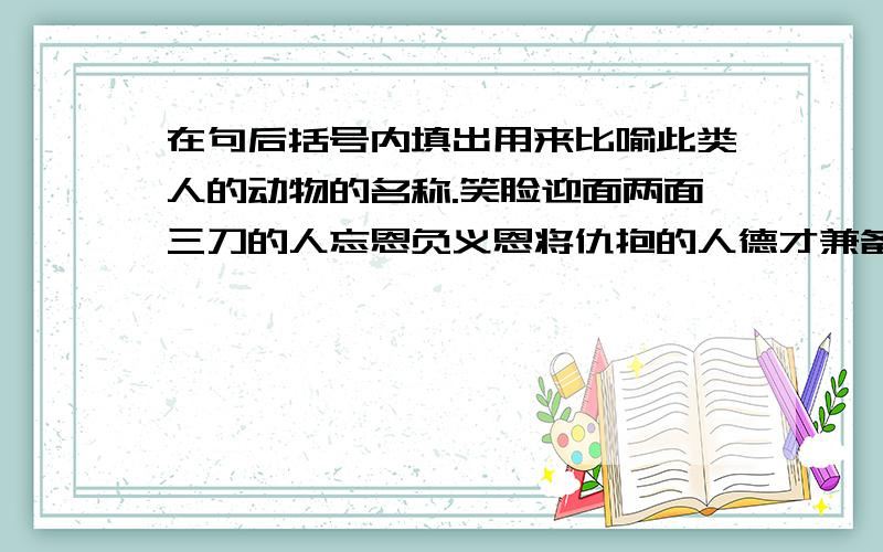 在句后括号内填出用来比喻此类人的动物的名称.笑脸迎面两面三刀的人忘恩负义恩将仇抱的人德才兼备大有做为的人