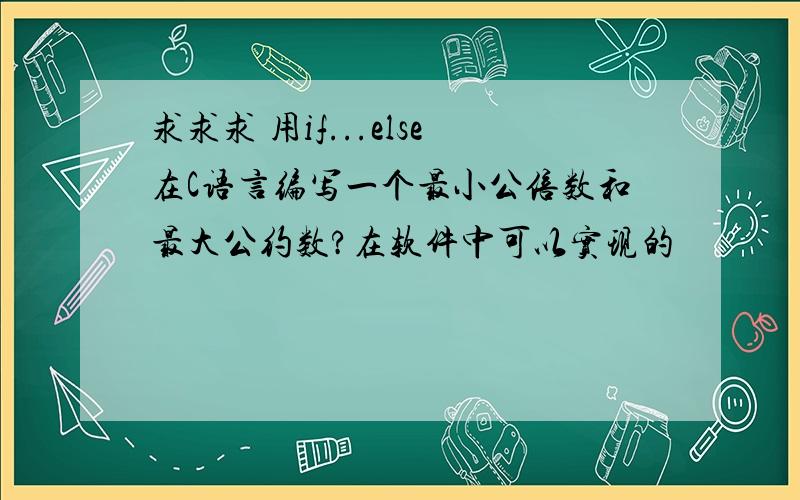 求求求 用if...else在C语言编写一个最小公倍数和最大公约数?在软件中可以实现的