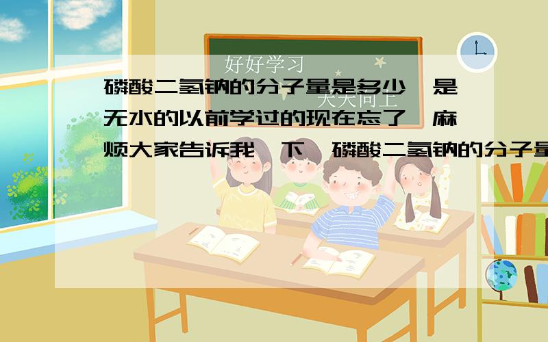 磷酸二氢钠的分子量是多少,是无水的以前学过的现在忘了,麻烦大家告诉我一下,磷酸二氢钠的分子量是多少,谢谢了