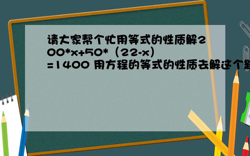 请大家帮个忙用等式的性质解200*x+50*（22-x）=1400 用方程的等式的性质去解这个题