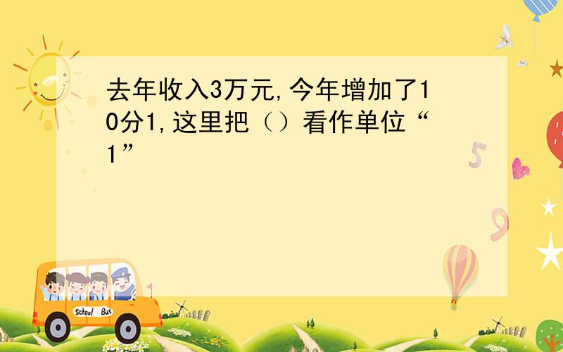 去年收入3万元,今年增加了10分1,这里把（）看作单位“1”