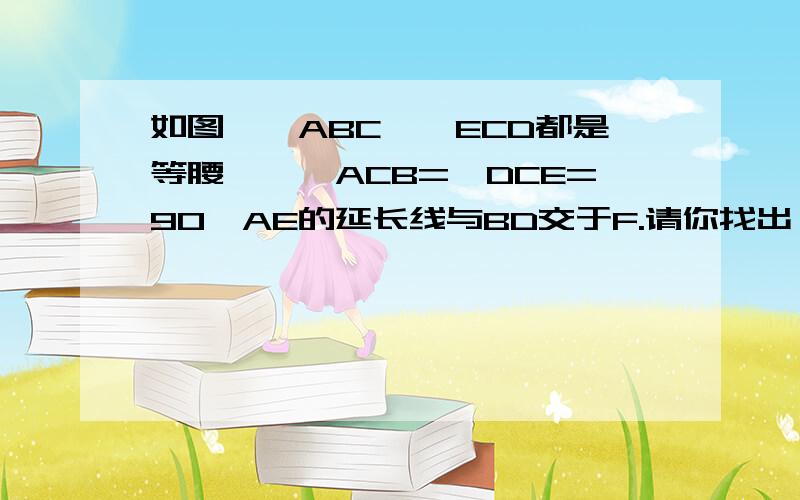 如图,△ABC、△ECD都是等腰△,∠ACB=∠DCE=90,AE的延长线与BD交于F.请你找出一对全等△,并证明