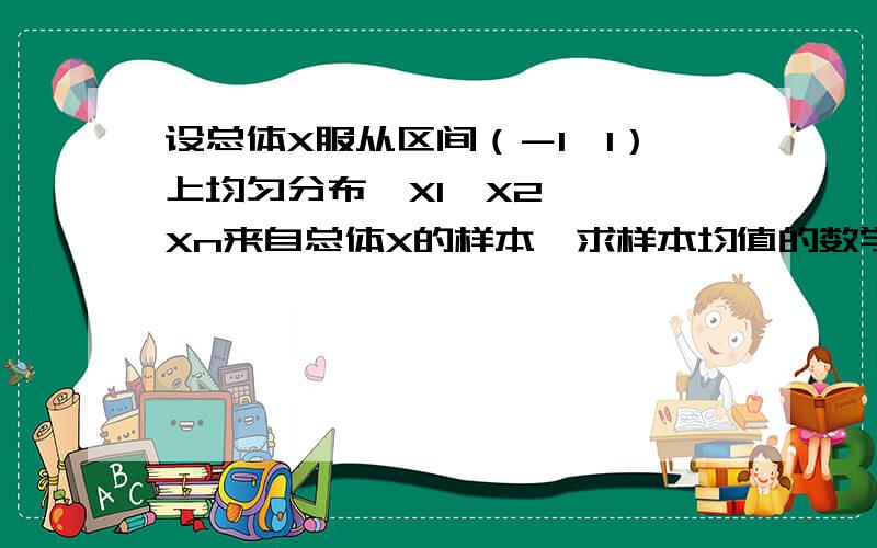 设总体X服从区间（－1,1）上均匀分布,X1,X2,……Xn来自总体X的样本,求样本均值的数学期望和方差