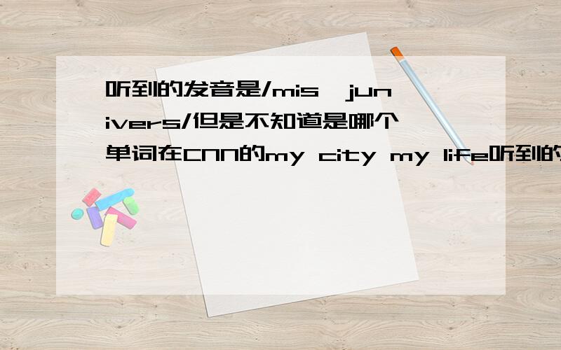 听到的发音是/mis'junivers/但是不知道是哪个单词在CNN的my city my life听到的 这一期讲的是tokyo,是褒义词【发了两次了 居然发不上来 晕】