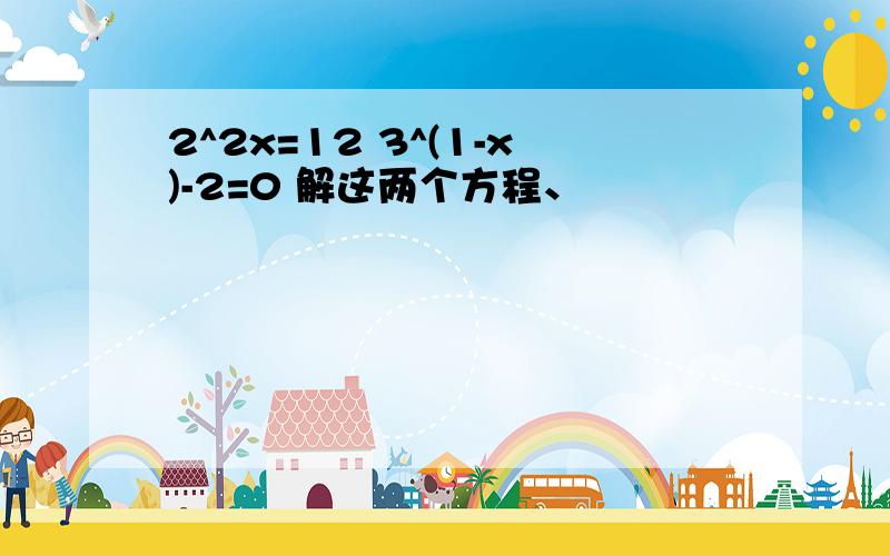 2^2x=12 3^(1-x)-2=0 解这两个方程、