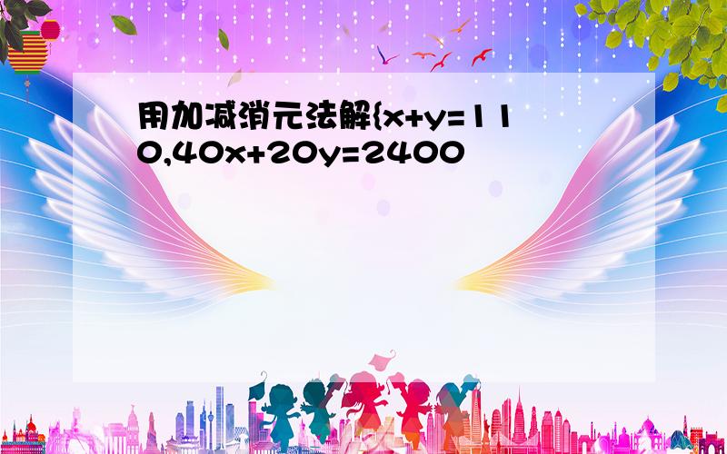 用加减消元法解{x+y=110,40x+20y=2400