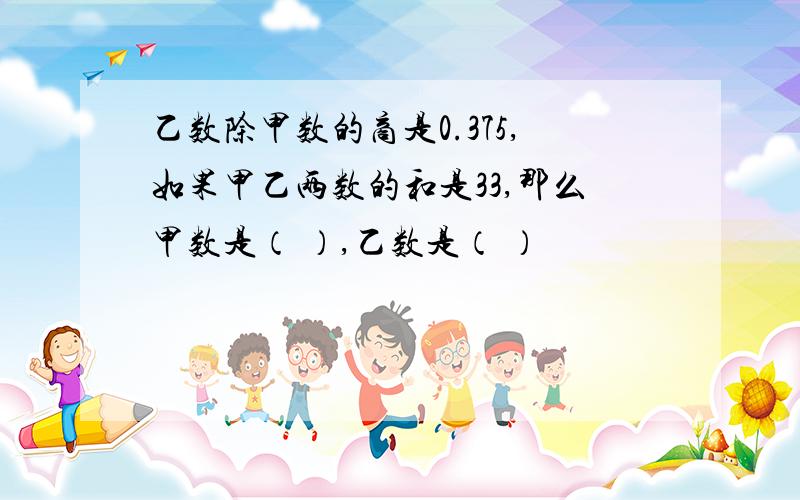 乙数除甲数的商是0.375,如果甲乙两数的和是33,那么甲数是（ ）,乙数是（ ）