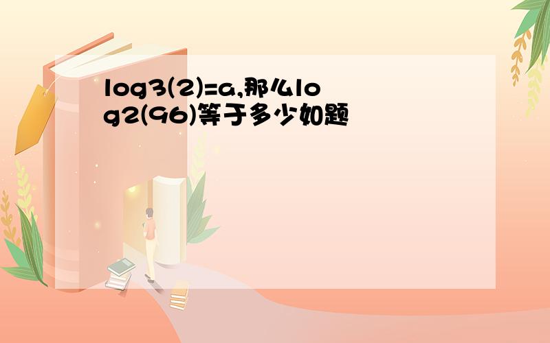 log3(2)=a,那么log2(96)等于多少如题