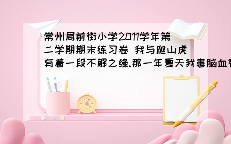 常州局前街小学2011学年第二学期期末练习卷 我与爬山虎有着一段不解之缘.那一年夏天我患脑血管病住进医院,生命虽无危险,但恢复期间的行走锻炼却是不胜其苦的.医院内有一个草木蓊郁的