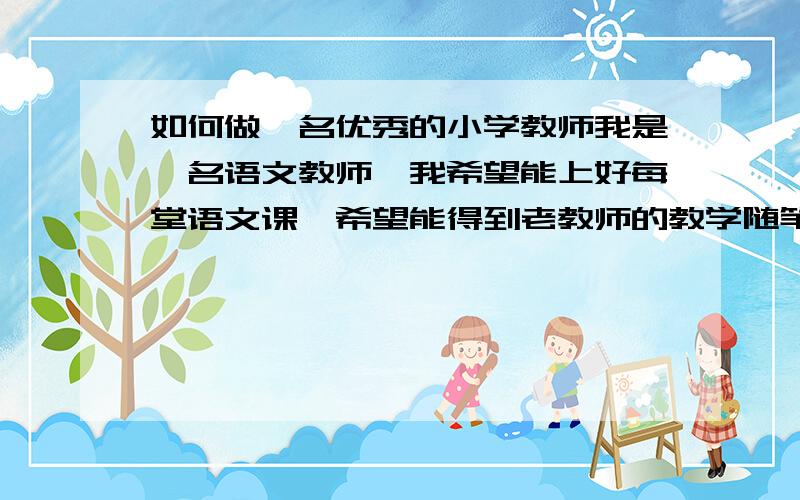 如何做一名优秀的小学教师我是一名语文教师,我希望能上好每堂语文课,希望能得到老教师的教学随笔以便提高教学质量