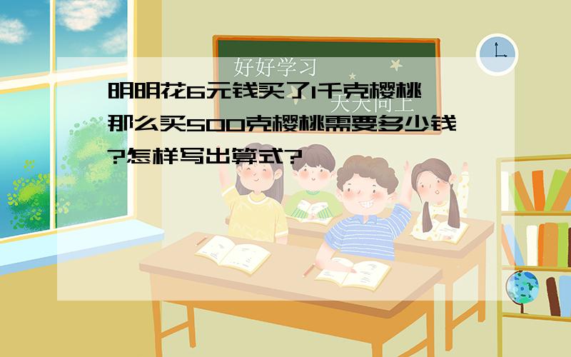 明明花6元钱买了1千克樱桃,那么买500克樱桃需要多少钱?怎样写出算式?