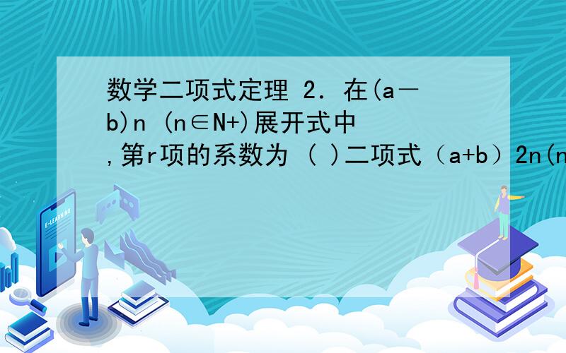 数学二项式定理 2．在(a－b)n (n∈N+)展开式中,第r项的系数为 ( )二项式（a+b）2n(n∈N+)的展开式中,二项式系数最大的项是第几项