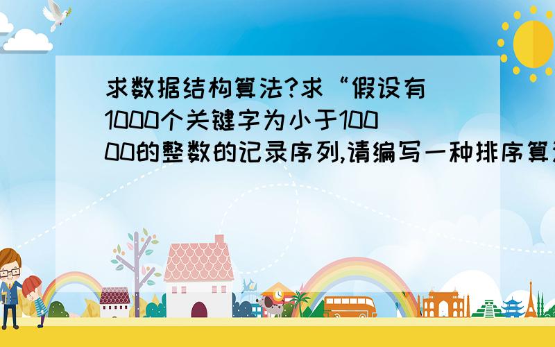 求数据结构算法?求“假设有 1000个关键字为小于10000的整数的记录序列,请编写一种排序算法,要求以尽可能少的比较次数和移动次”的数据结构算法