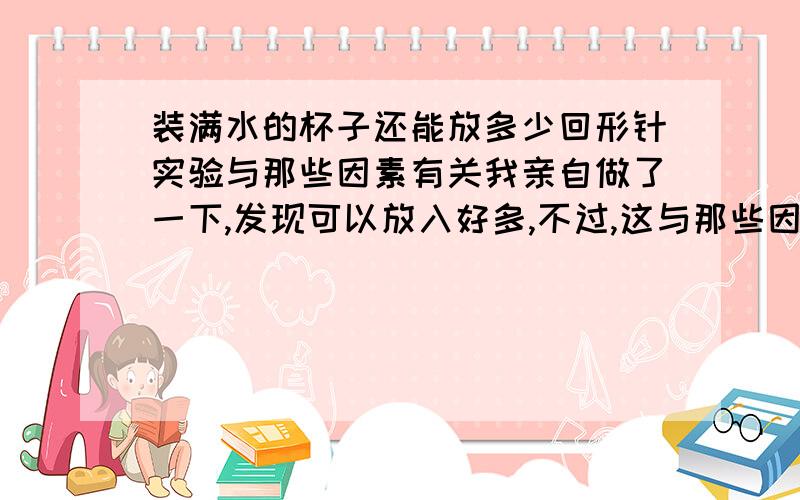 装满水的杯子还能放多少回形针实验与那些因素有关我亲自做了一下,发现可以放入好多,不过,这与那些因素有关呢?哥哥姐姐,