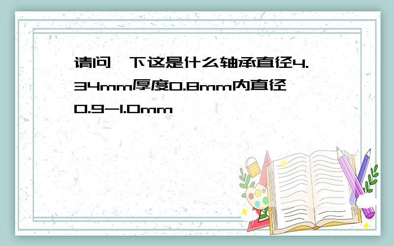 请问一下这是什么轴承直径4.34mm厚度0.8mm内直径0.9-1.0mm