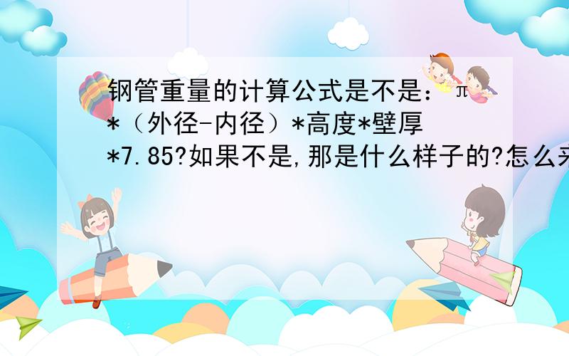 钢管重量的计算公式是不是：π*（外径-内径）*高度*壁厚*7.85?如果不是,那是什么样子的?怎么来的?