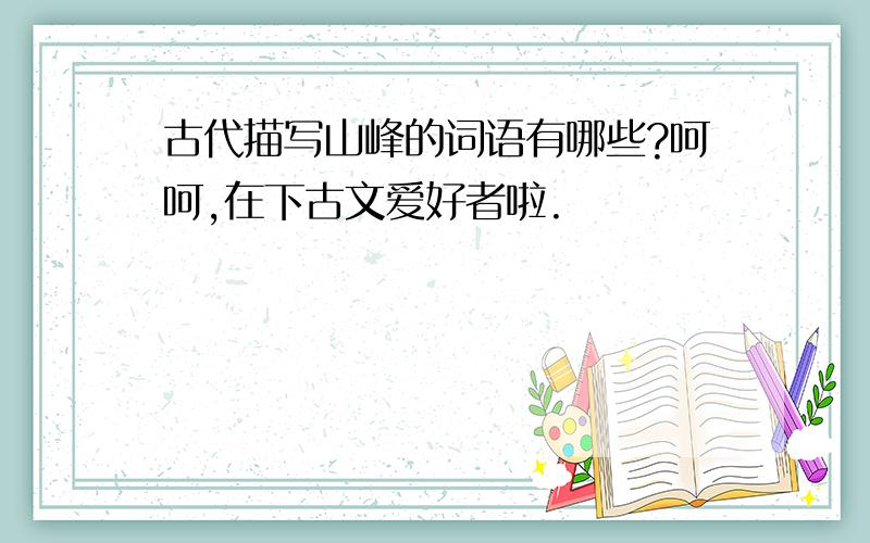 古代描写山峰的词语有哪些?呵呵,在下古文爱好者啦.