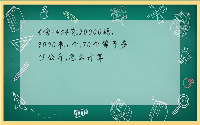 l磅=454克20000码,9000米1个,70个等于多少公斤,怎么计算