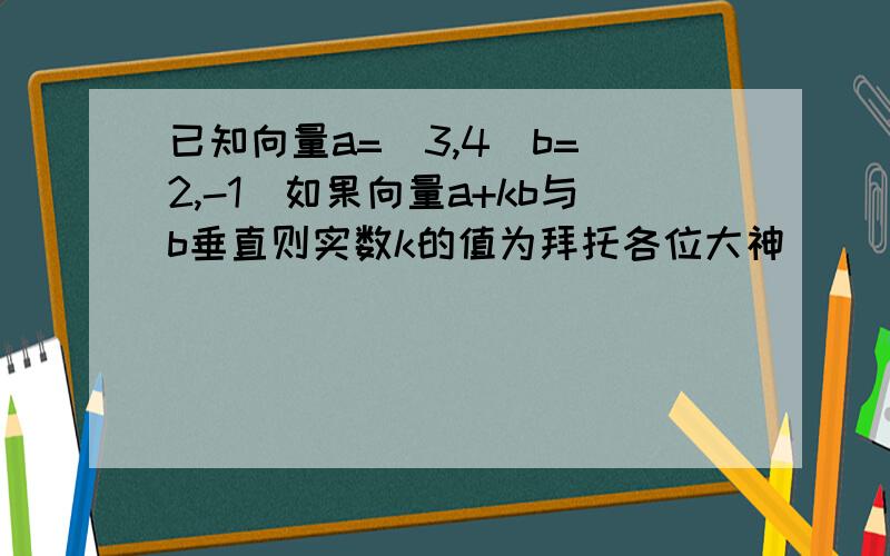 已知向量a=(3,4)b=(2,-1)如果向量a+kb与b垂直则实数k的值为拜托各位大神